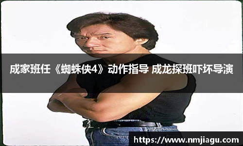 成家班任《蜘蛛侠4》动作指导 成龙探班吓坏导演