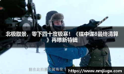 北极取景，零下四十度极寒！《碟中谍8最终清算》再曝新特辑